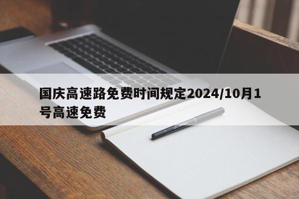 国庆高速路免费时间规定2024/10月1号高速免费