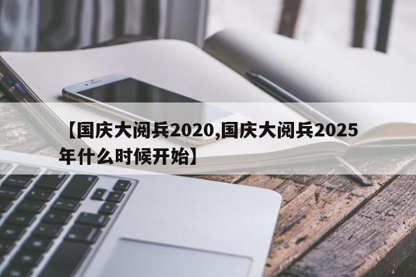 【国庆大阅兵2020,国庆大阅兵2025年什么时候开始】