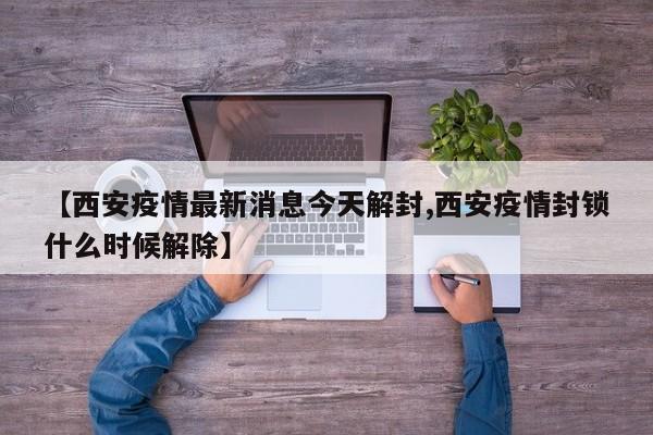 【西安疫情最新消息今天解封,西安疫情封锁什么时候解除】