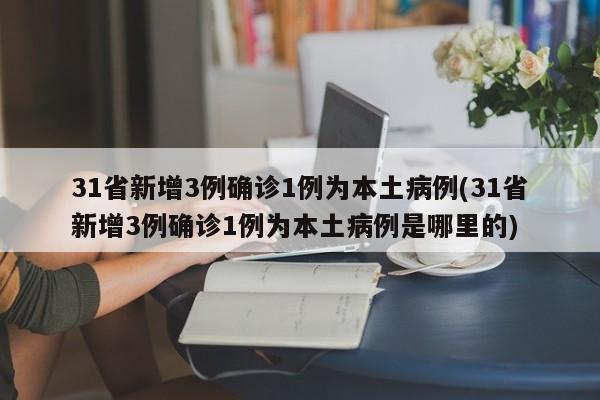 31省新增3例确诊1例为本土病例(31省新增3例确诊1例为本土病例是哪里的)