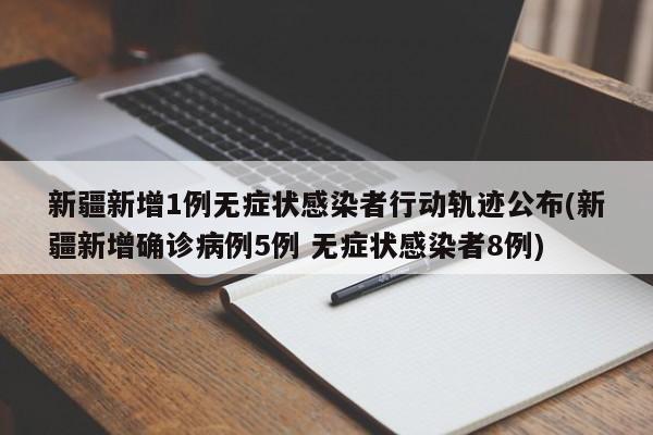 新疆新增1例无症状感染者行动轨迹公布(新疆新增确诊病例5例 无症状感染者8例)