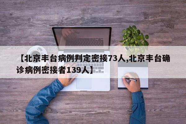 【北京丰台病例判定密接73人,北京丰台确诊病例密接者139人】
