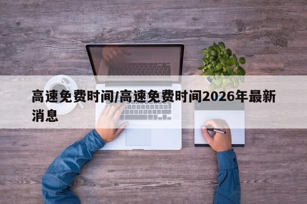 高速免费时间/高速免费时间2026年最新消息