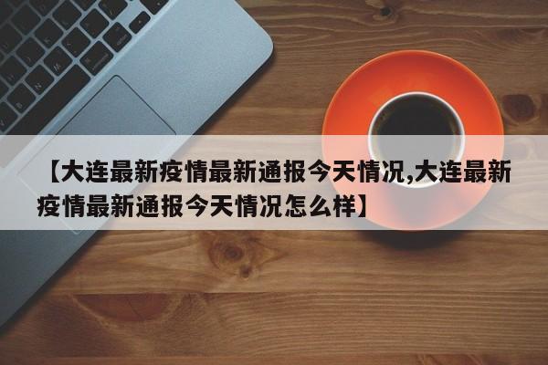 【大连最新疫情最新通报今天情况,大连最新疫情最新通报今天情况怎么样】