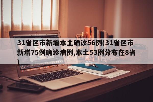 31省区市新增本土确诊56例(31省区市新增75例确诊病例,本土53例分布在8省)
