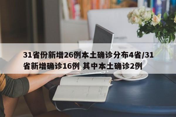 31省份新增26例本土确诊分布4省/31省新增确诊16例 其中本土确诊2例