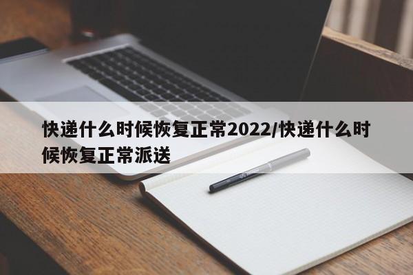 快递什么时候恢复正常2022/快递什么时候恢复正常派送