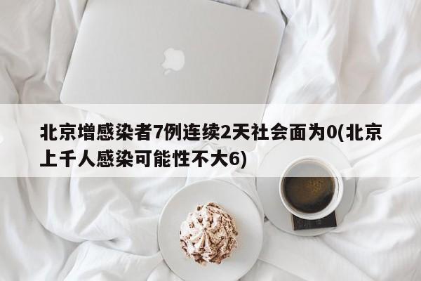北京增感染者7例连续2天社会面为0(北京上千人感染可能性不大6)