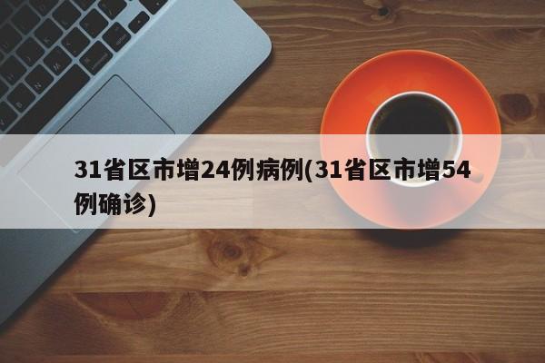 31省区市增24例病例(31省区市增54例确诊)