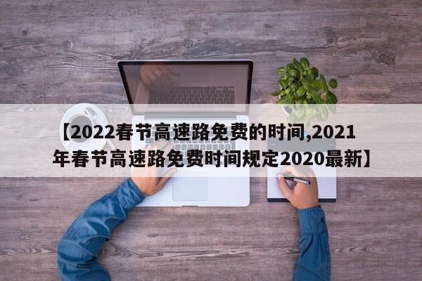 【2022春节高速路免费的时间,2021年春节高速路免费时间规定2020最新】