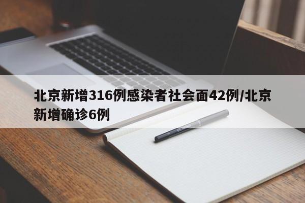 北京新增316例感染者社会面42例/北京新增确诊6例