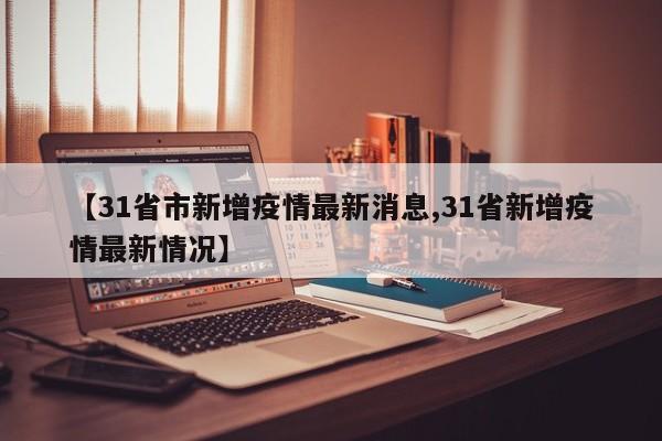 【31省市新增疫情最新消息,31省新增疫情最新情况】