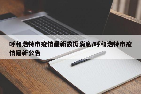 呼和浩特市疫情最新数据消息/呼和浩特市疫情最新公告