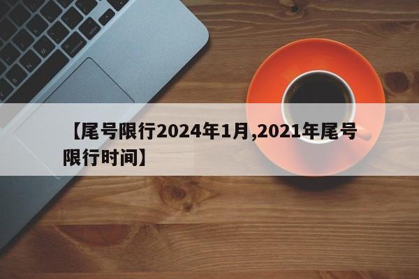 【尾号限行2024年1月,2021年尾号限行时间】
