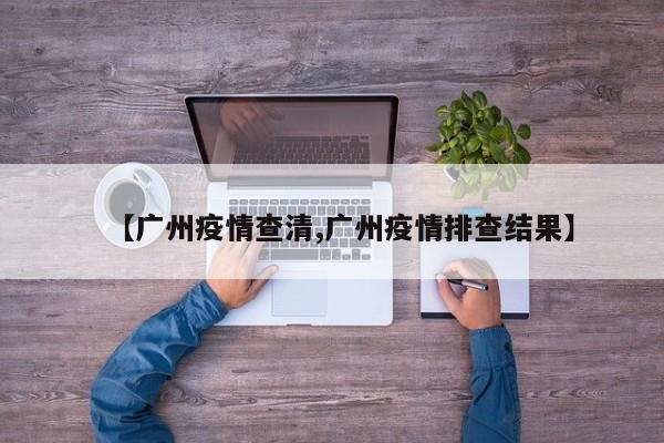 【广州疫情查清,广州疫情排查结果】