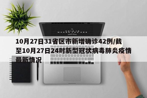 10月27日31省区市新增确诊42例/截至10月27日24时新型冠状病毒肺炎疫情最新情况