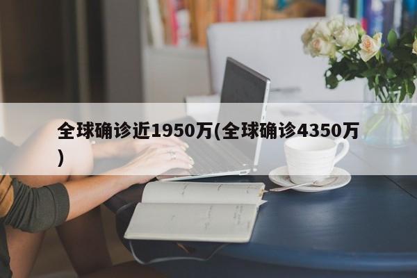 全球确诊近1950万(全球确诊4350万)