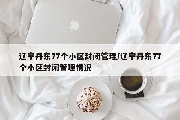 辽宁丹东77个小区封闭管理/辽宁丹东77个小区封闭管理情况