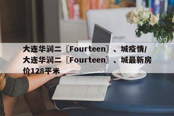 大连华润二〖Fourteen〗、城疫情/大连华润二〖Fourteen〗、城最新房价128平米