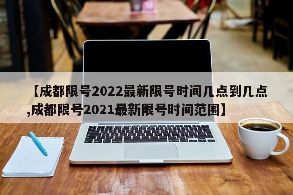 【成都限号2022最新限号时间几点到几点,成都限号2021最新限号时间范围】