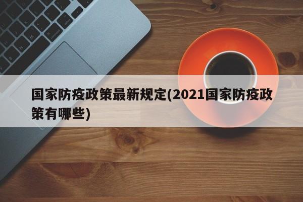 国家防疫政策最新规定(2021国家防疫政策有哪些)