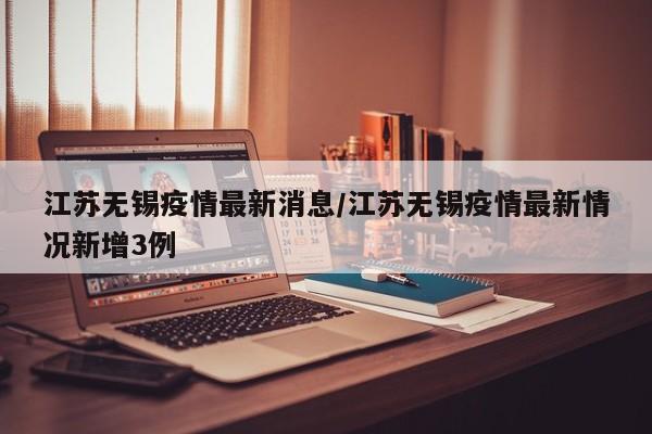 江苏无锡疫情最新消息/江苏无锡疫情最新情况新增3例