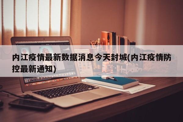 内江疫情最新数据消息今天封城(内江疫情防控最新通知)