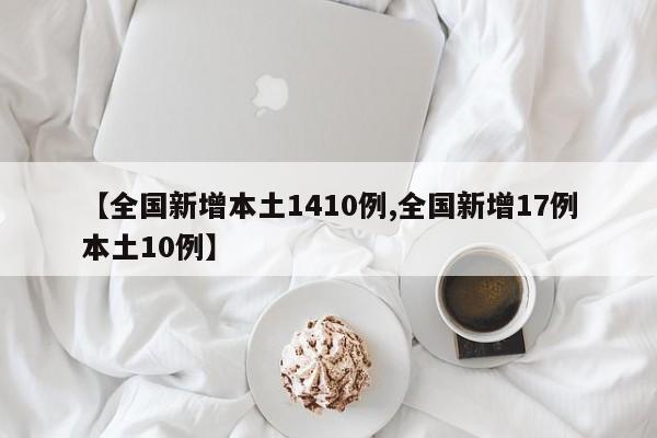 【全国新增本土1410例,全国新增17例本土10例】