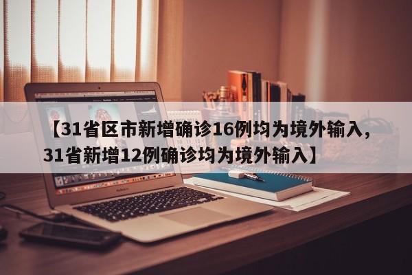 【31省区市新增确诊16例均为境外输入,31省新增12例确诊均为境外输入】