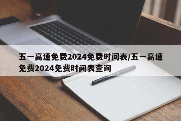 五一高速免费2024免费时间表/五一高速免费2024免费时间表查询