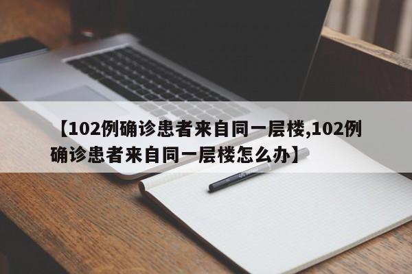 【102例确诊患者来自同一层楼,102例确诊患者来自同一层楼怎么办】