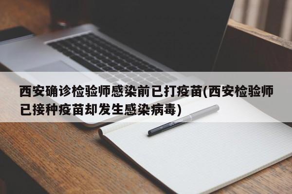 西安确诊检验师感染前已打疫苗(西安检验师已接种疫苗却发生感染病毒)