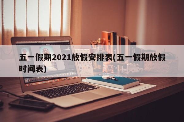 五一假期2021放假安排表(五一假期放假时间表)