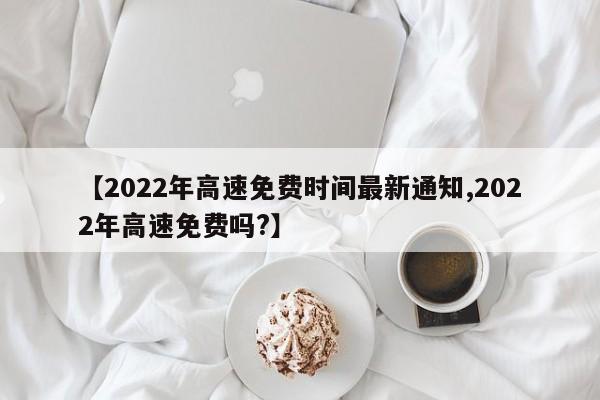 【2022年高速免费时间最新通知,2022年高速免费吗?】