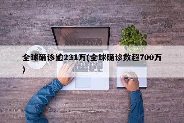 全球确诊逾231万(全球确诊数超700万)