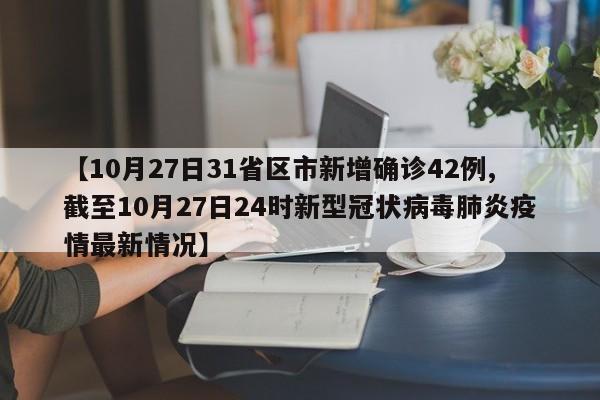 【10月27日31省区市新增确诊42例,截至10月27日24时新型冠状病毒肺炎疫情最新情况】