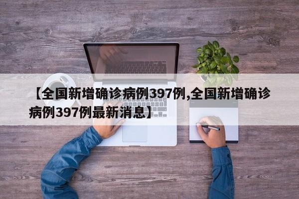 【全国新增确诊病例397例,全国新增确诊病例397例最新消息】