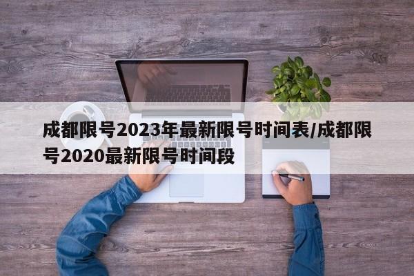 成都限号2023年最新限号时间表/成都限号2020最新限号时间段