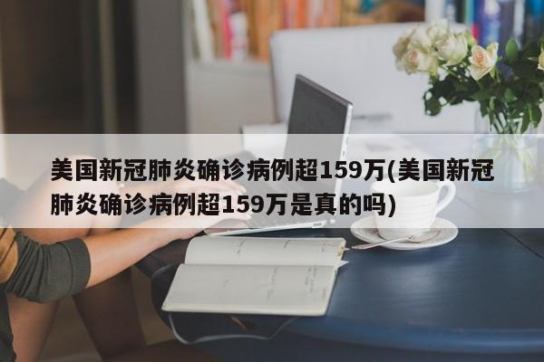 美国新冠肺炎确诊病例超159万(美国新冠肺炎确诊病例超159万是真的吗)