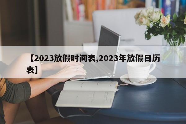 【2023放假时间表,2023年放假日历表】