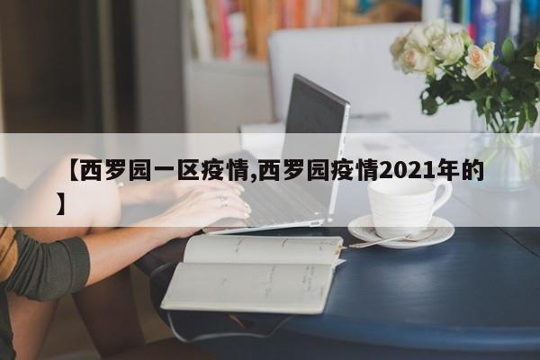 【西罗园一区疫情,西罗园疫情2021年的】