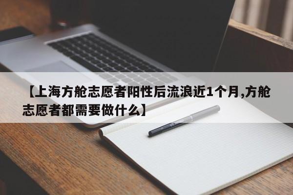 【上海方舱志愿者阳性后流浪近1个月,方舱志愿者都需要做什么】