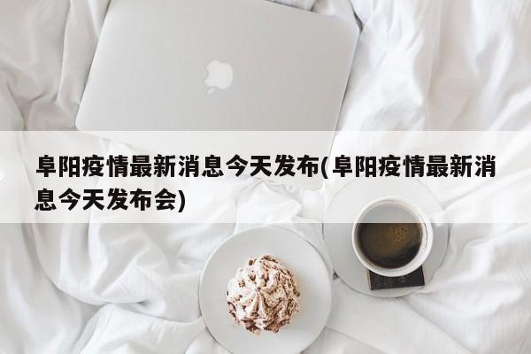 阜阳疫情最新消息今天发布(阜阳疫情最新消息今天发布会)
