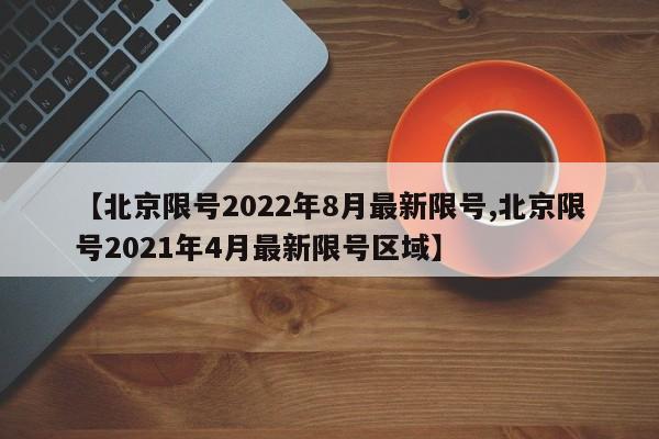 【北京限号2022年8月最新限号,北京限号2021年4月最新限号区域】