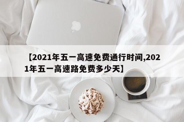 【2021年五一高速免费通行时间,2021年五一高速路免费多少天】