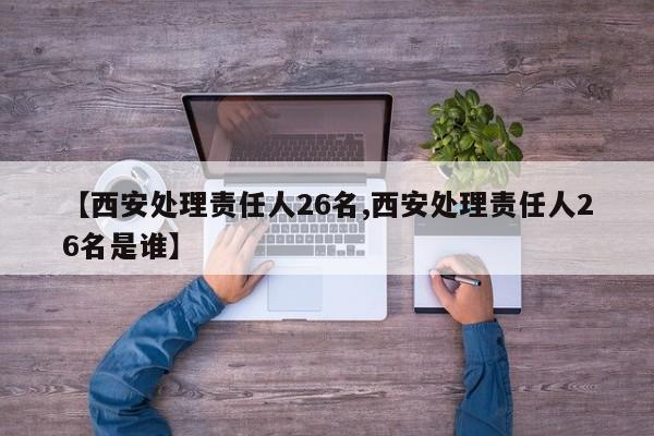【西安处理责任人26名,西安处理责任人26名是谁】