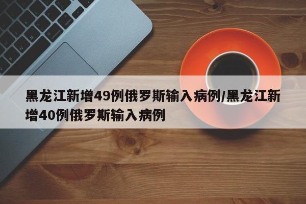 黑龙江新增49例俄罗斯输入病例/黑龙江新增40例俄罗斯输入病例