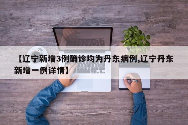【辽宁新增3例确诊均为丹东病例,辽宁丹东新增一例详情】