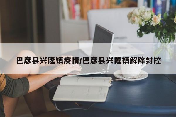 巴彦县兴隆镇疫情/巴彦县兴隆镇解除封控