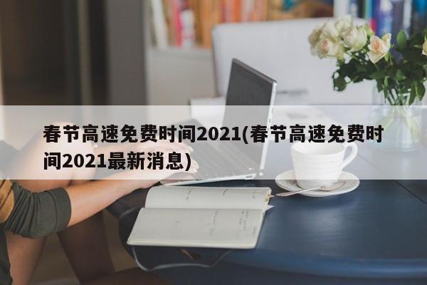 春节高速免费时间2021(春节高速免费时间2021最新消息)